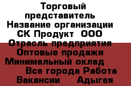 Торговый представитель › Название организации ­ СК-Продукт, ООО › Отрасль предприятия ­ Оптовые продажи › Минимальный оклад ­ 30 000 - Все города Работа » Вакансии   . Адыгея респ.,Адыгейск г.